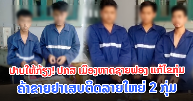 ປກສ ເມືອງຫາດຊາຍຟອງ ແກ້ໄຂກຸ່ມຄ້າຂາຍຢາເສບຕິດລາຍໃຫຍ່ 2 ກຸ່ມ